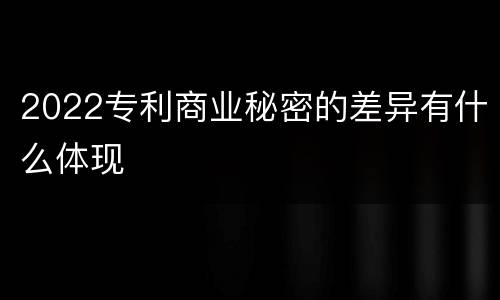 2022专利商业秘密的差异有什么体现