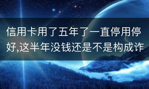 信用卡用了五年了一直停用停好,这半年没钱还是不是构成诈骗罪