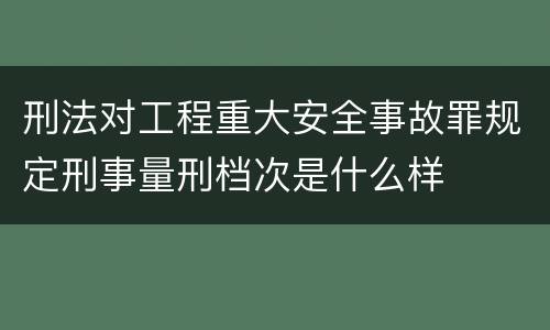 刑法对工程重大安全事故罪规定刑事量刑档次是什么样