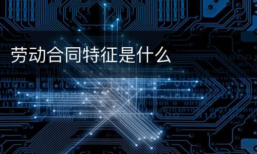 劳动合同特征是什么