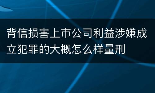 背信损害上市公司利益涉嫌成立犯罪的大概怎么样量刑