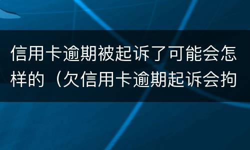 信用卡逾期被起诉了可能会怎样的（欠信用卡逾期起诉会拘留吗）