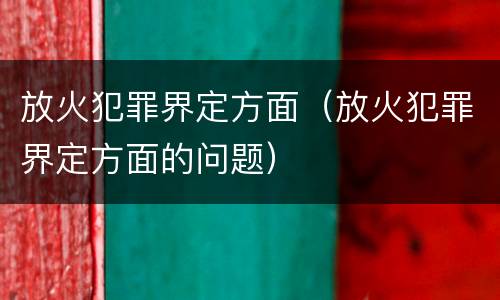 放火犯罪界定方面（放火犯罪界定方面的问题）