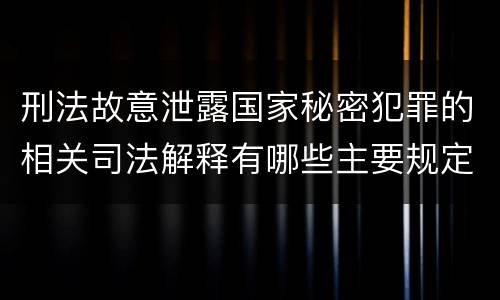 刑法故意泄露国家秘密犯罪的相关司法解释有哪些主要规定