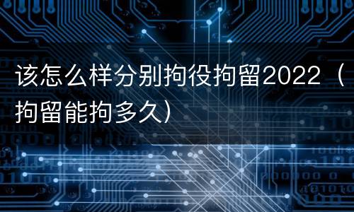 该怎么样分别拘役拘留2022（拘留能拘多久）