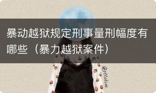 暴动越狱规定刑事量刑幅度有哪些（暴力越狱案件）