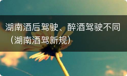 湖南酒后驾驶、醉酒驾驶不同（湖南酒驾新规）