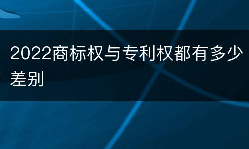 2022商标权与专利权都有多少差别