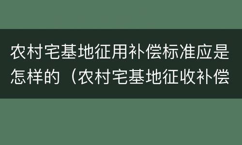 农村宅基地征用补偿标准应是怎样的（农村宅基地征收补偿有什么法律法规）