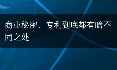 商业秘密、专利到底都有啥不同之处