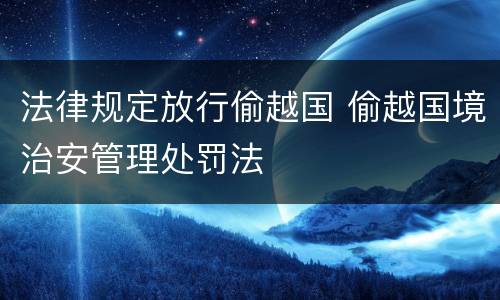 法律规定放行偷越国 偷越国境治安管理处罚法