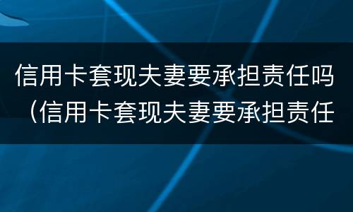 信用卡套现夫妻要承担责任吗（信用卡套现夫妻要承担责任吗）