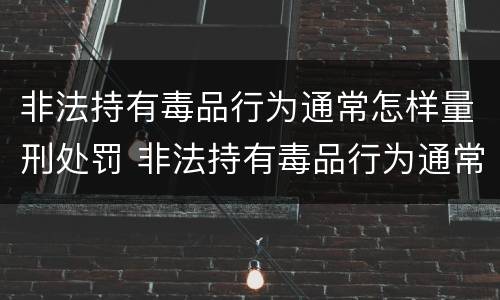非法持有毒品行为通常怎样量刑处罚 非法持有毒品行为通常怎样量刑处罚的