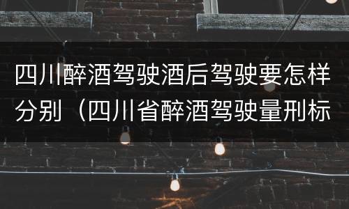 四川醉酒驾驶酒后驾驶要怎样分别（四川省醉酒驾驶量刑标准）