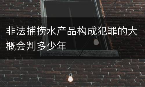 非法捕捞水产品构成犯罪的大概会判多少年