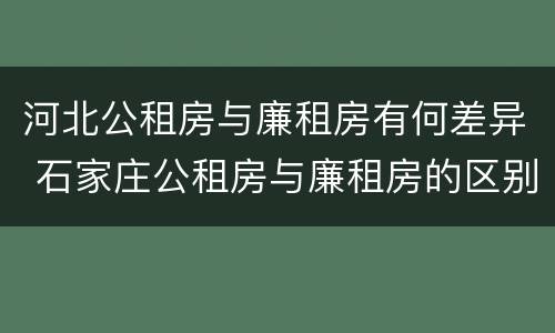 河北公租房与廉租房有何差异 石家庄公租房与廉租房的区别