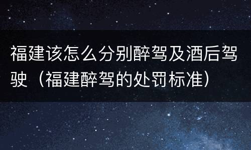 福建该怎么分别醉驾及酒后驾驶（福建醉驾的处罚标准）