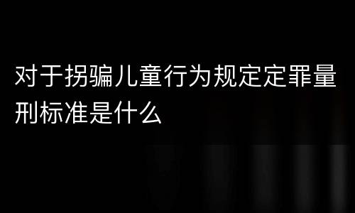 对于拐骗儿童行为规定定罪量刑标准是什么