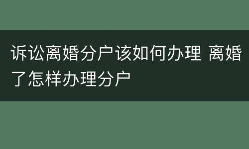 诉讼离婚分户该如何办理 离婚了怎样办理分户