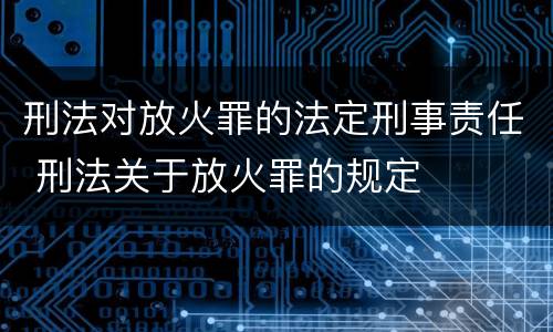刑法对放火罪的法定刑事责任 刑法关于放火罪的规定
