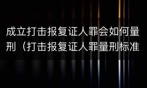 成立打击报复证人罪会如何量刑（打击报复证人罪量刑标准）