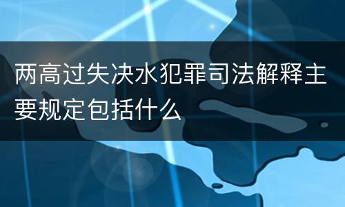两高过失决水犯罪司法解释主要规定包括什么