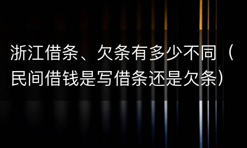 浙江借条、欠条有多少不同（民间借钱是写借条还是欠条）