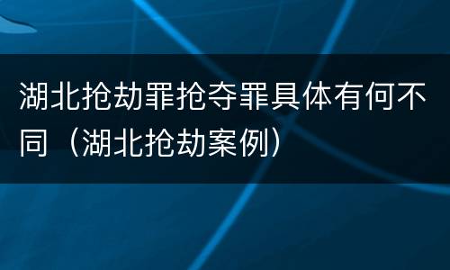 湖北抢劫罪抢夺罪具体有何不同（湖北抢劫案例）