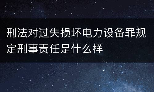 刑法对过失损坏电力设备罪规定刑事责任是什么样