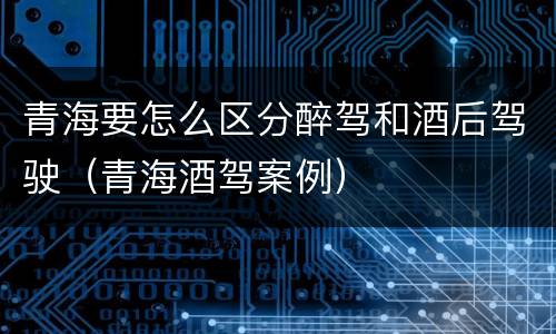 青海要怎么区分醉驾和酒后驾驶（青海酒驾案例）