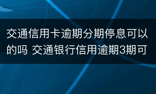 交通信用卡逾期分期停息可以的吗 交通银行信用逾期3期可以协商分期吗