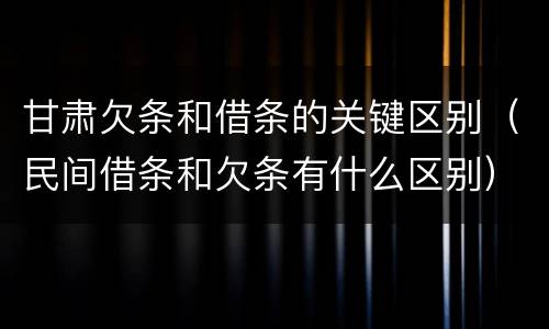甘肃欠条和借条的关键区别（民间借条和欠条有什么区别）