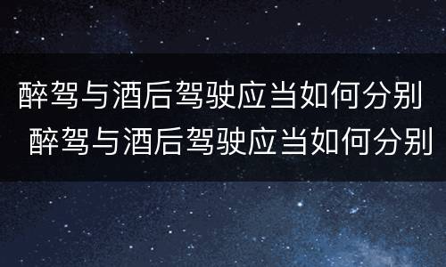 醉驾与酒后驾驶应当如何分别 醉驾与酒后驾驶应当如何分别判刑