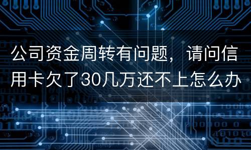 公司资金周转有问题,请问信用卡欠了30几万还不上怎么办