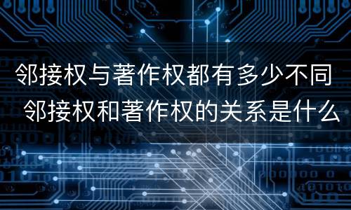 邻接权与著作权都有多少不同 邻接权和著作权的关系是什么