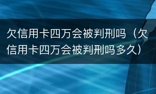 欠信用卡四万会被判刑吗（欠信用卡四万会被判刑吗多久）