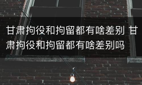甘肃拘役和拘留都有啥差别 甘肃拘役和拘留都有啥差别吗