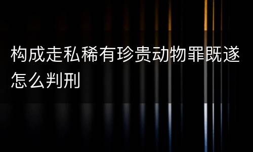 构成走私稀有珍贵动物罪既遂怎么判刑