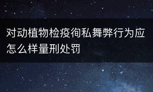 对动植物检疫徇私舞弊行为应怎么样量刑处罚