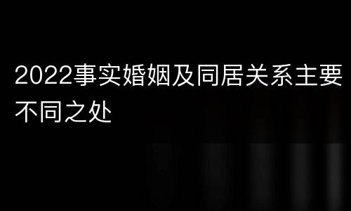 2022事实婚姻及同居关系主要不同之处