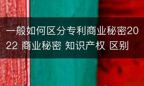 一般如何区分专利商业秘密2022 商业秘密 知识产权 区别