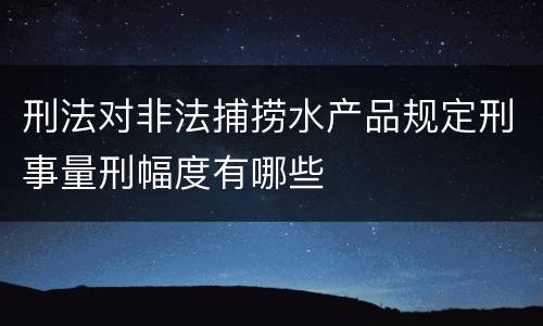 刑法对非法捕捞水产品规定刑事量刑幅度有哪些