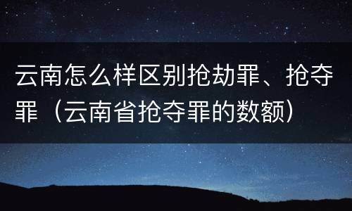 云南怎么样区别抢劫罪、抢夺罪（云南省抢夺罪的数额）