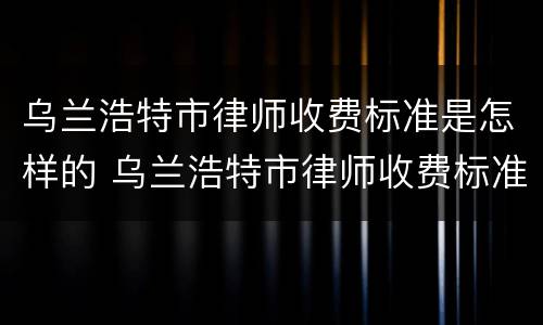 乌兰浩特市律师收费标准是怎样的 乌兰浩特市律师收费标准是怎样的呢