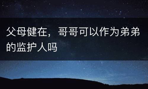 父母健在，哥哥可以作为弟弟的监护人吗