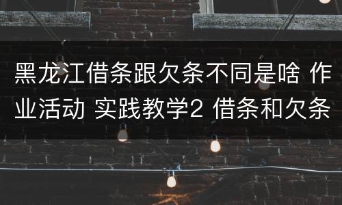 黑龙江借条跟欠条不同是啥 作业活动 实践教学2 借条和欠条的主要区别是什么?