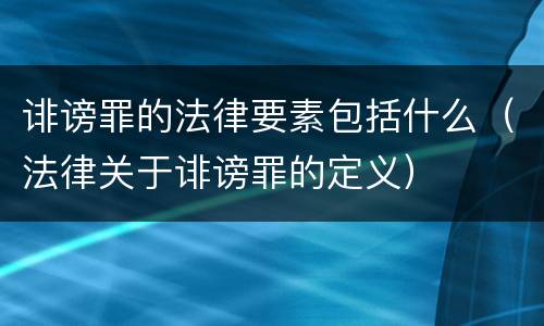 诽谤罪的法律要素包括什么（法律关于诽谤罪的定义）