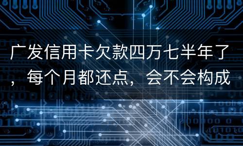 广发信用卡欠款四万七半年了，每个月都还点，会不会构成信用卡诈骗罪