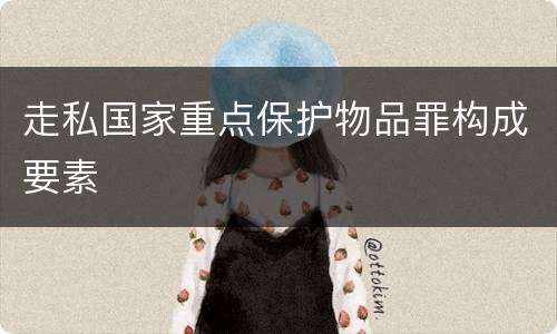 走私国家重点保护物品罪构成要素