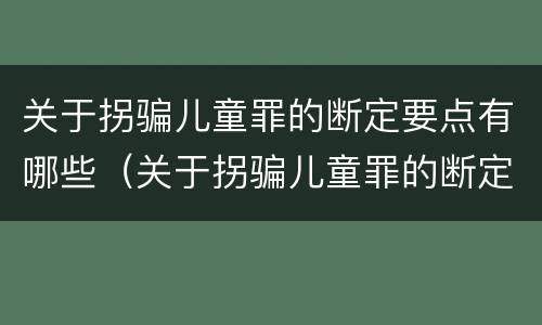 关于拐骗儿童罪的断定要点有哪些（关于拐骗儿童罪的断定要点有哪些内容）